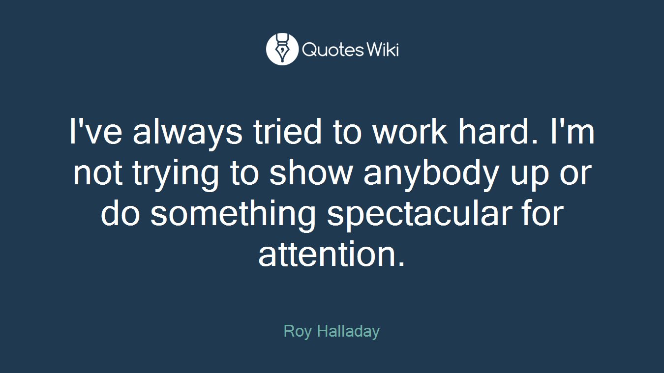 I've always tried to work hard. I'm not trying to show anybody up or do something spectacular for attention.