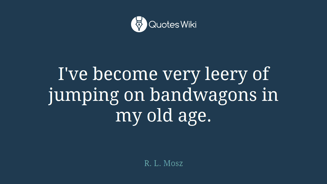 I've become very leery of jumping on bandwagons in my old age.