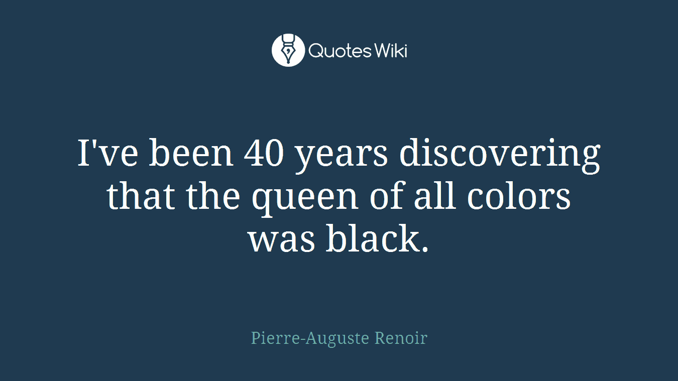 I've been 40 years discovering that the queen of all colors was black.