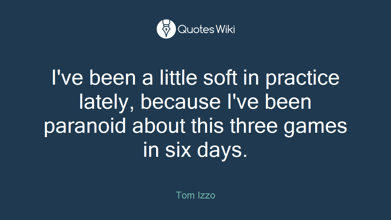 I've been a little soft in practice lately, because I've been paranoid about this three games in six days.