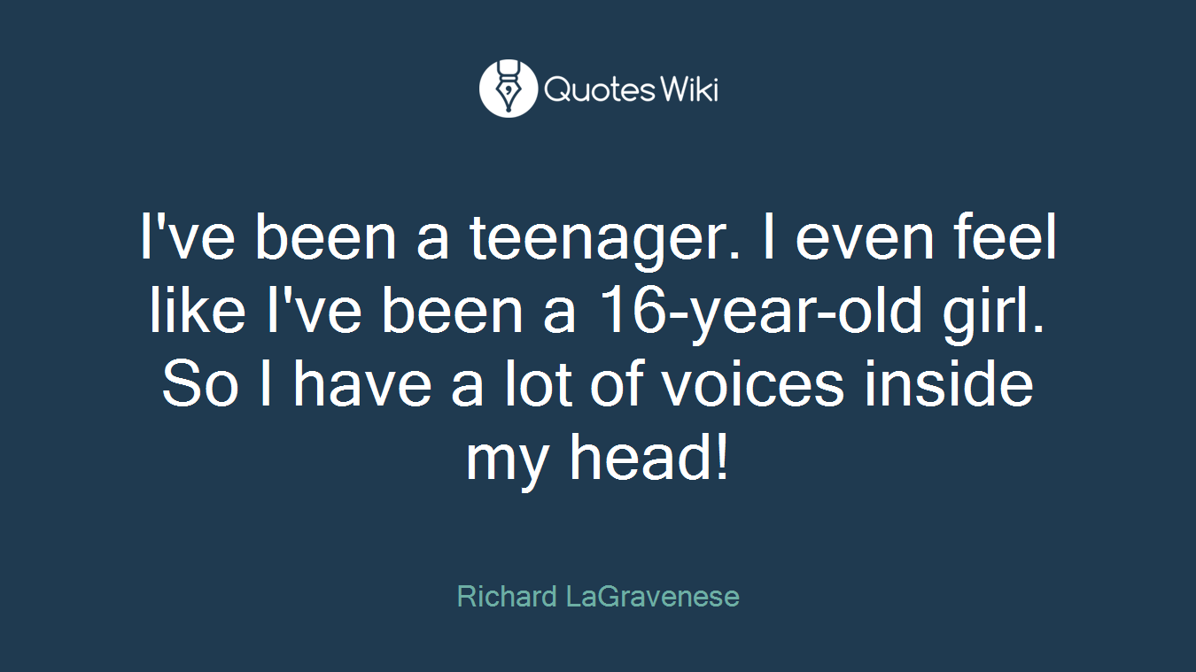 I've been a teenager. I even feel like I've been a 16-year-old girl. So I have a lot of voices inside my head!