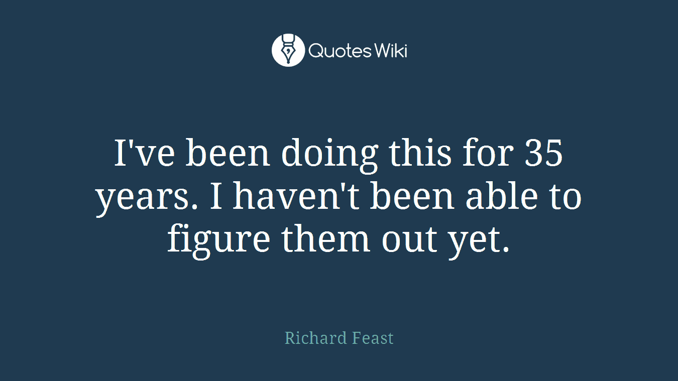 I've been doing this for 35 years. I haven't been able to figure them out yet.