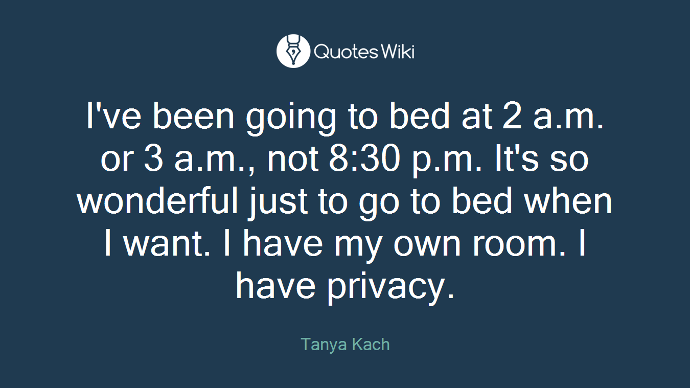 I've been going to bed at 2 a.m. or 3 a.m., not 8:30 p.m. It's so wonderful just to go to bed when I want. I have my own room. I have privacy.