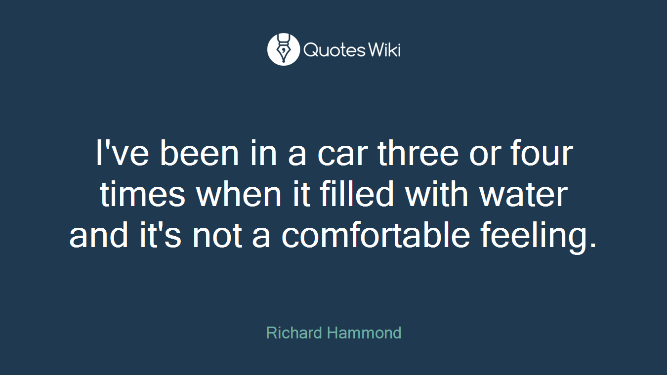 I've been in a car three or four times when it filled with water and it's not a comfortable feeling.