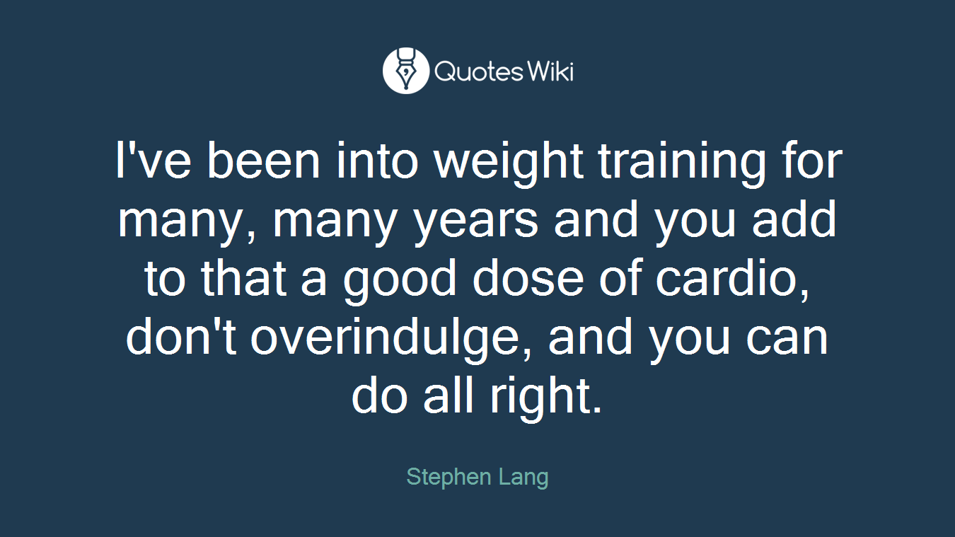 I've been into weight training for many, many years and you add to that a good dose of cardio, don't overindulge, and you can do all right.