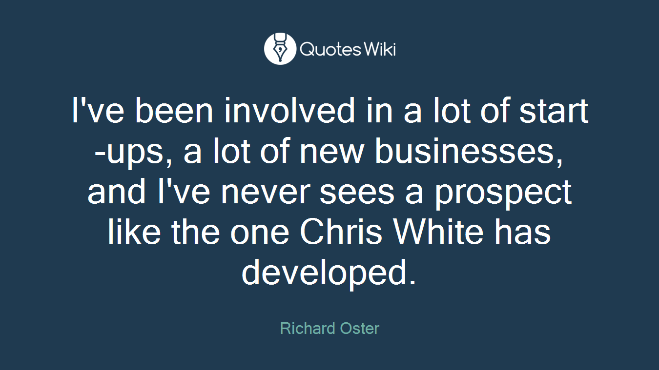 I've been involved in a lot of start-ups, a lot of new businesses, and I've never sees a prospect like the one Chris White has developed.