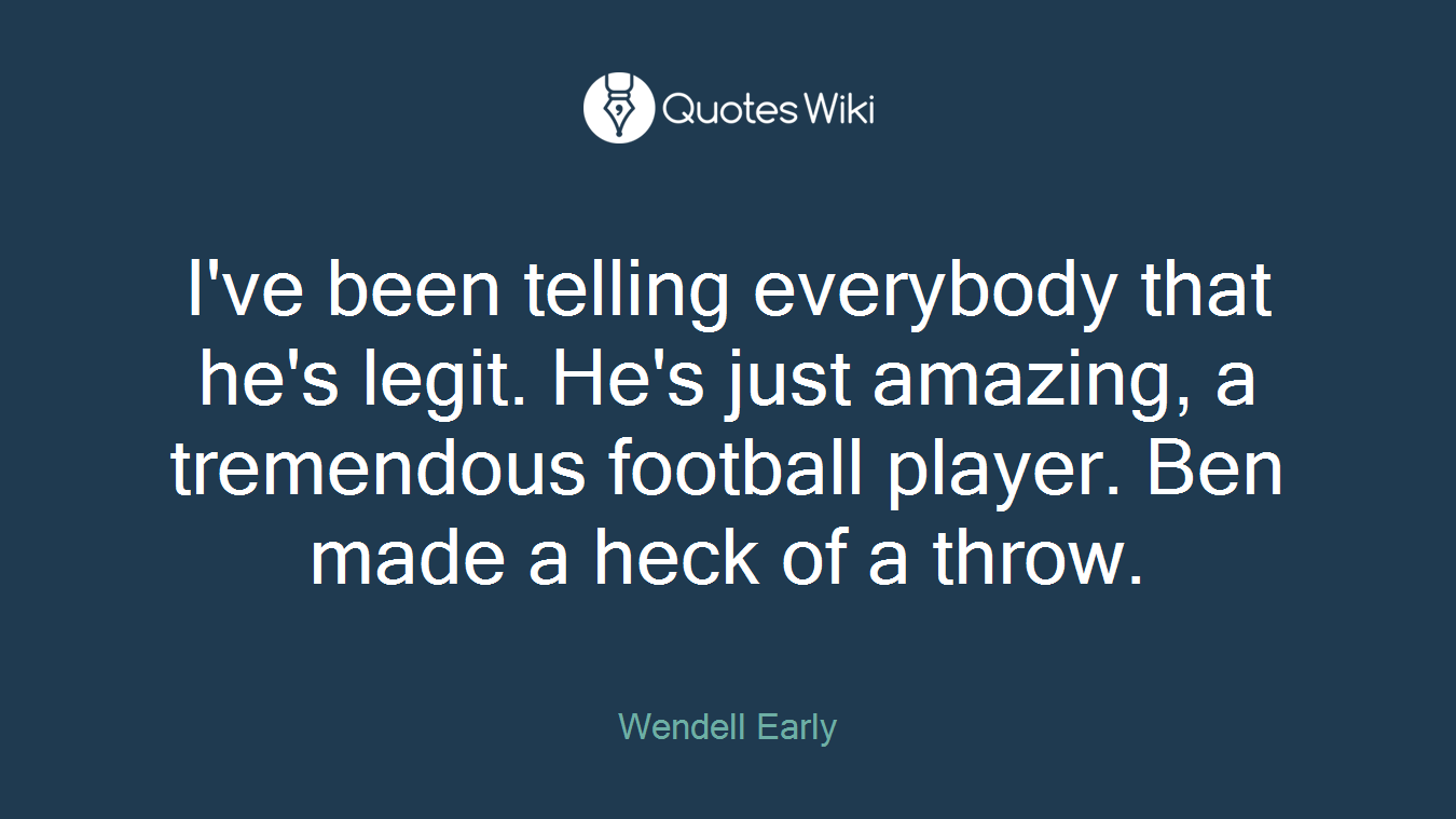 I've been telling everybody that he's legit. He's just amazing, a tremendous football player. Ben made a heck of a throw.