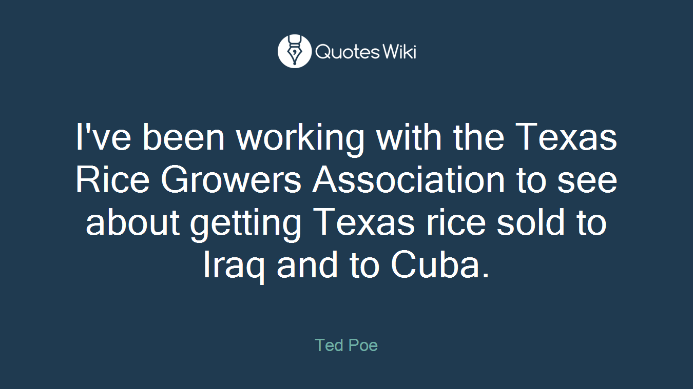 I've been working with the Texas Rice Growers Association to see about getting Texas rice sold to Iraq and to Cuba.