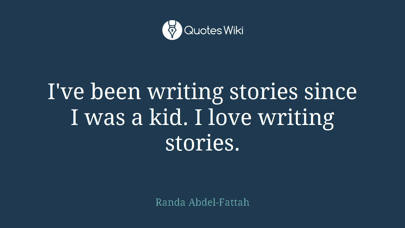 I've been writing stories since I was a kid. I love writing stories.