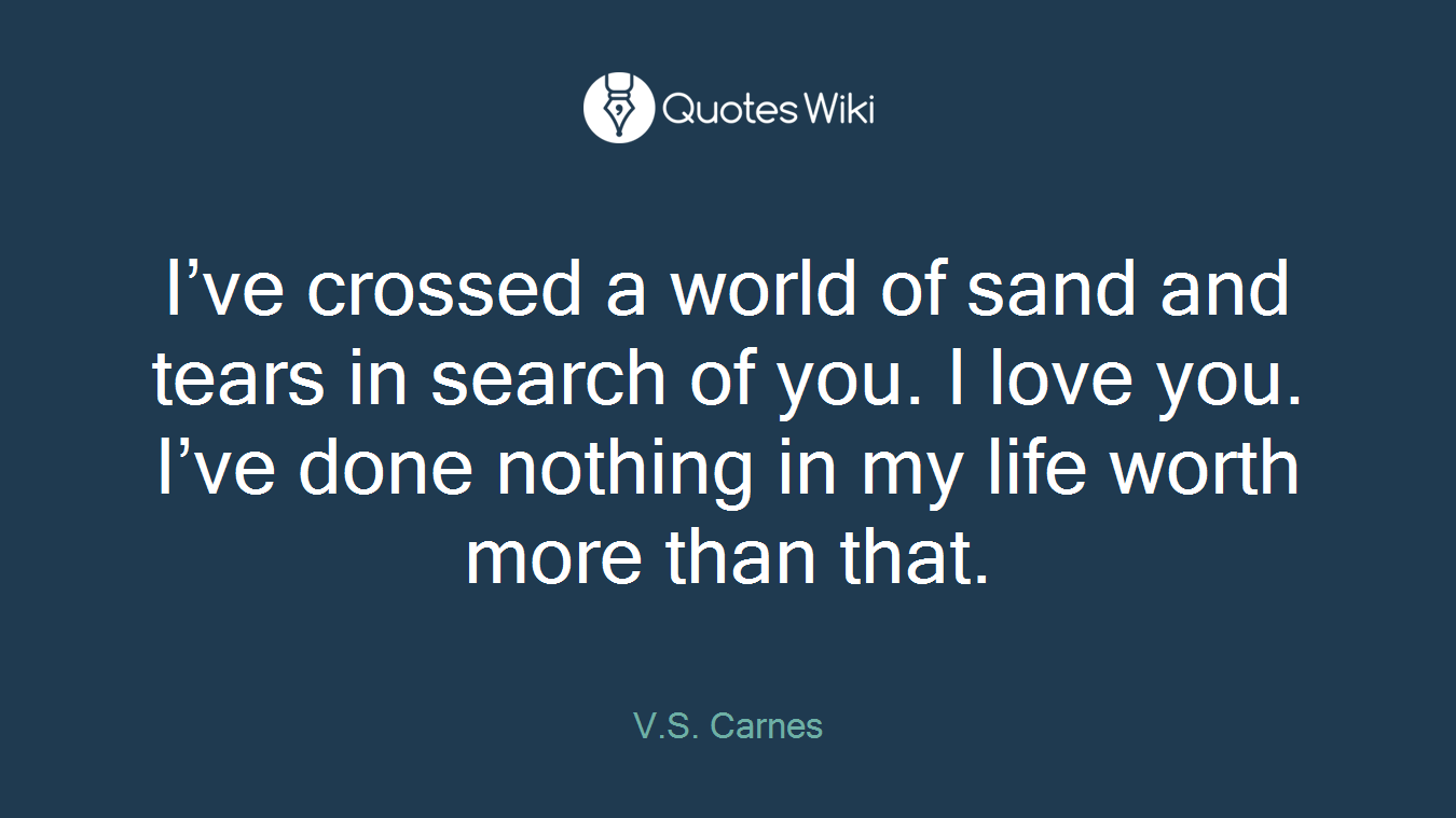 I’ve crossed a world of sand and tears in search of you. I love you. I’ve done nothing in my life worth more than that.