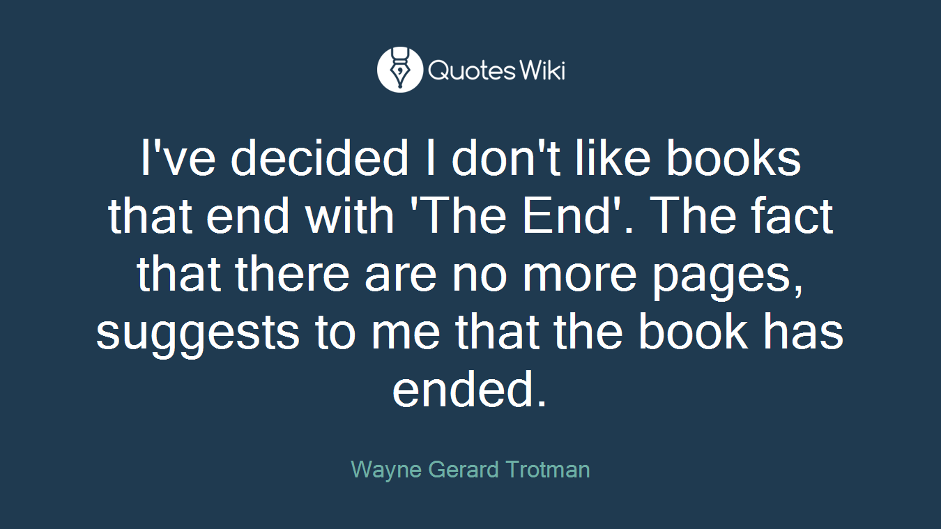 I've decided I don't like books that end with 'The End'. The fact that there are no more pages, suggests to me that the book has ended.