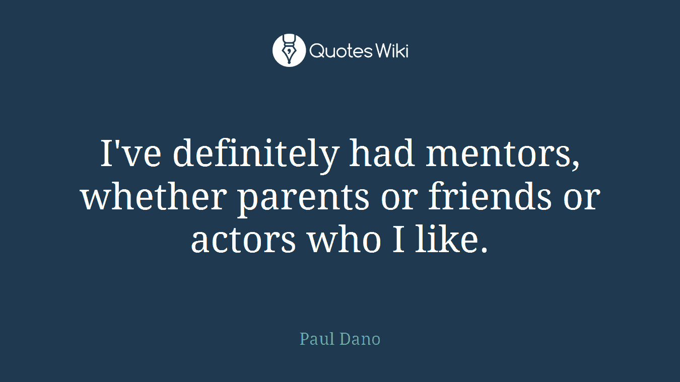 I've definitely had mentors, whether parents or friends or actors who I like.
