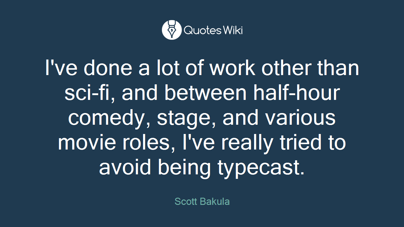 I've done a lot of work other than sci-fi, and between half-hour comedy, stage, and various movie roles, I've really tried to avoid being typecast.