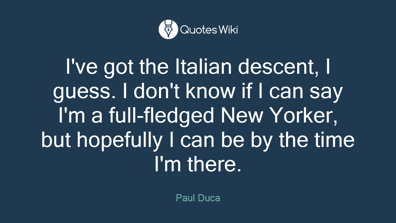I've got the Italian descent, I guess. I don't know if I can say I'm a full-fledged New Yorker, but hopefully I can be by the time I'm there.
