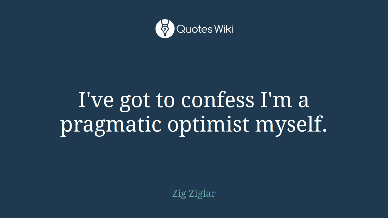 I've got to confess I'm a pragmatic optimist myself.