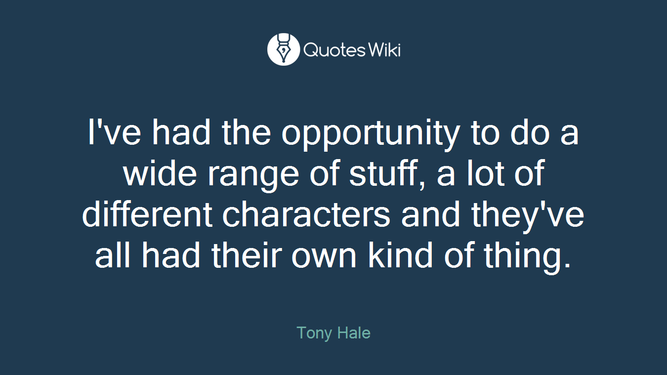 I've had the opportunity to do a wide range of stuff, a lot of different characters and they've all had their own kind of thing.