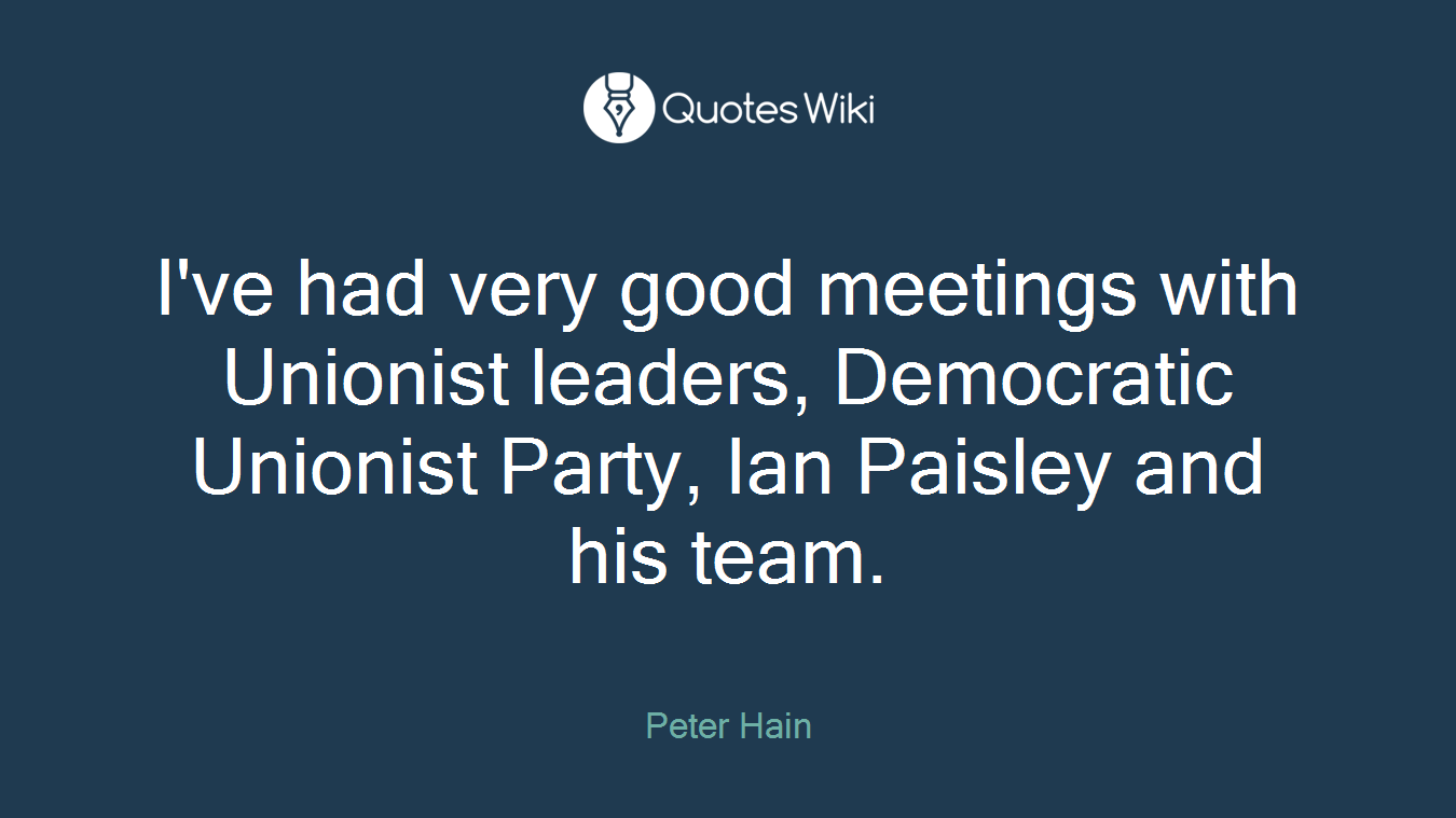 I've had very good meetings with Unionist leaders, Democratic Unionist Party, Ian Paisley and his team.