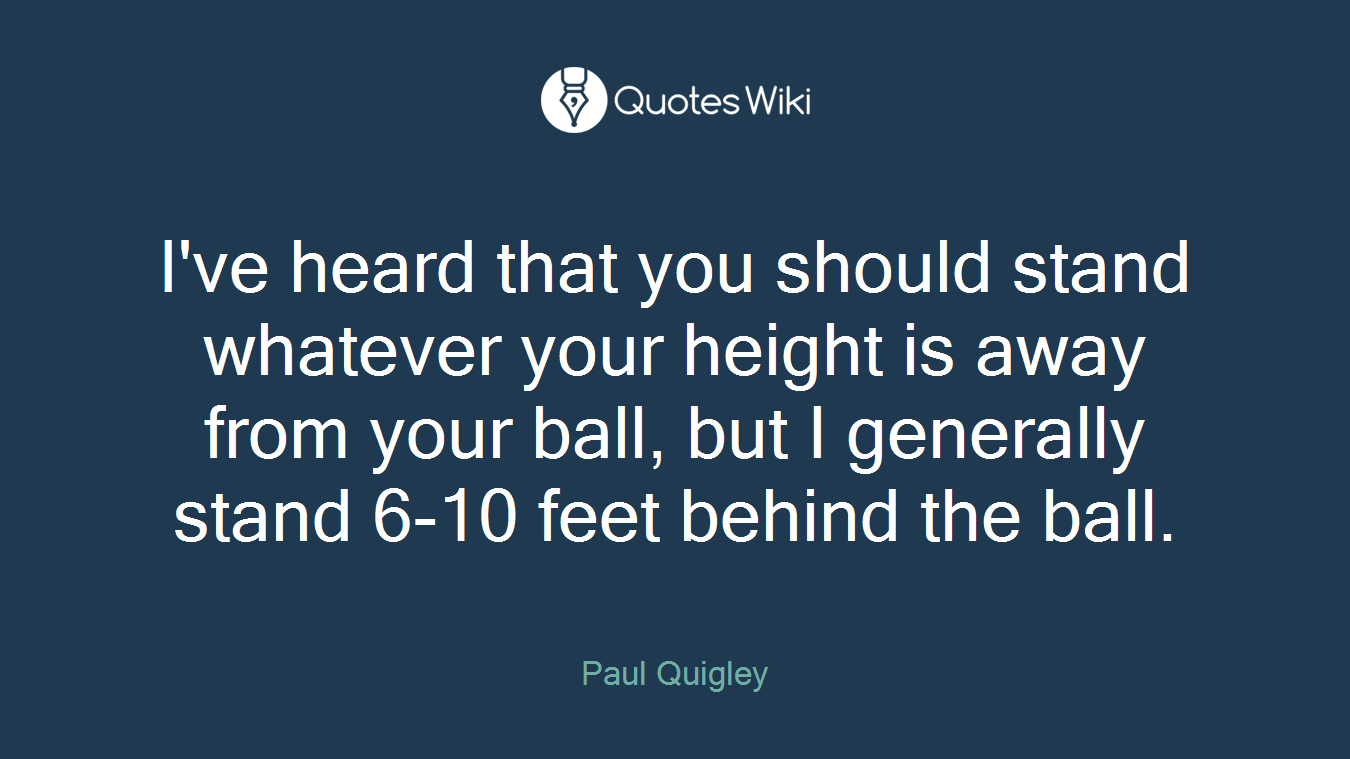 I've heard that you should stand whatever your height is away from your ball, but I generally stand 6-10 feet behind the ball.