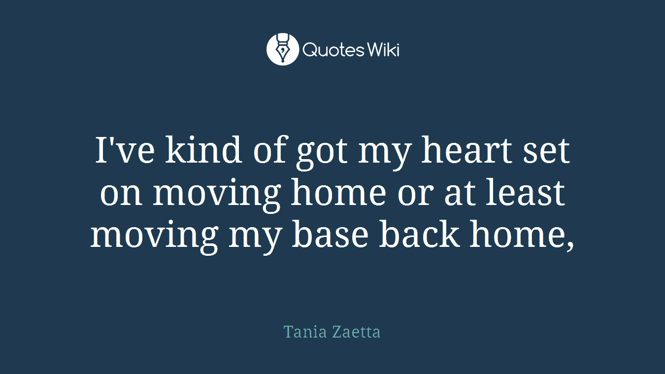 I've kind of got my heart set on moving home or at least moving my base back home,