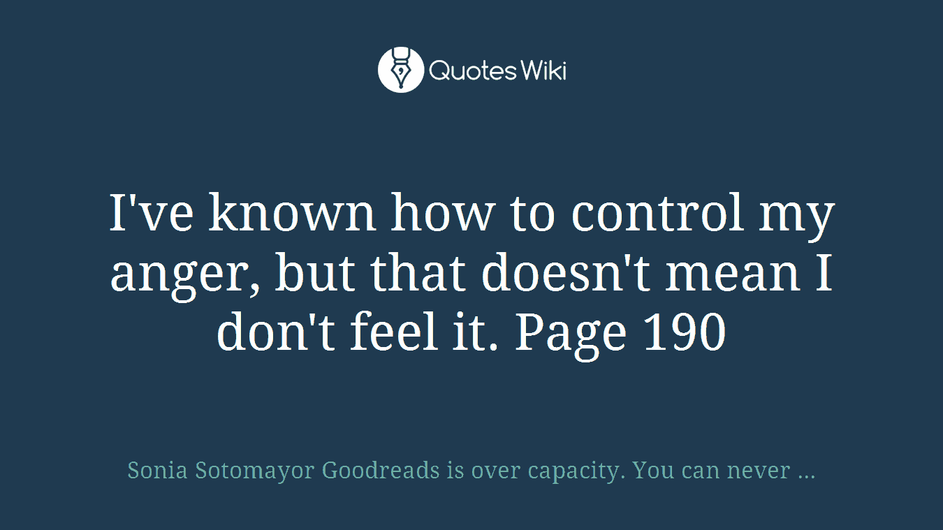 I've known how to control my anger, but that doesn't mean I don't feel it. Page 190