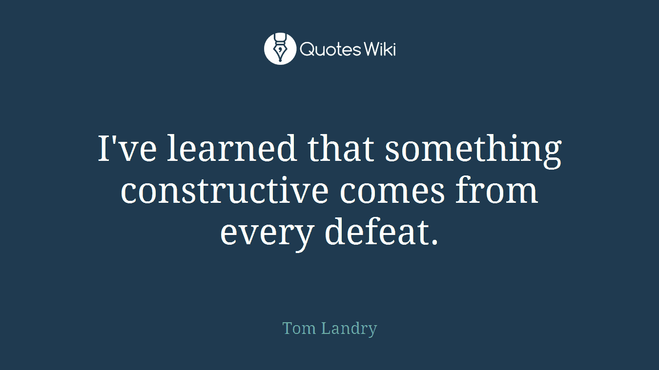 I've learned that something constructive comes from every defeat.