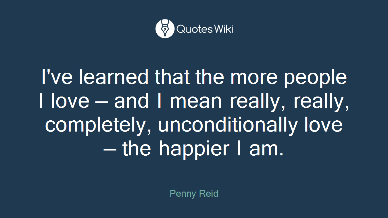 I've learned that the more people I love — and I mean really, really, completely, unconditionally love — the happier I am.