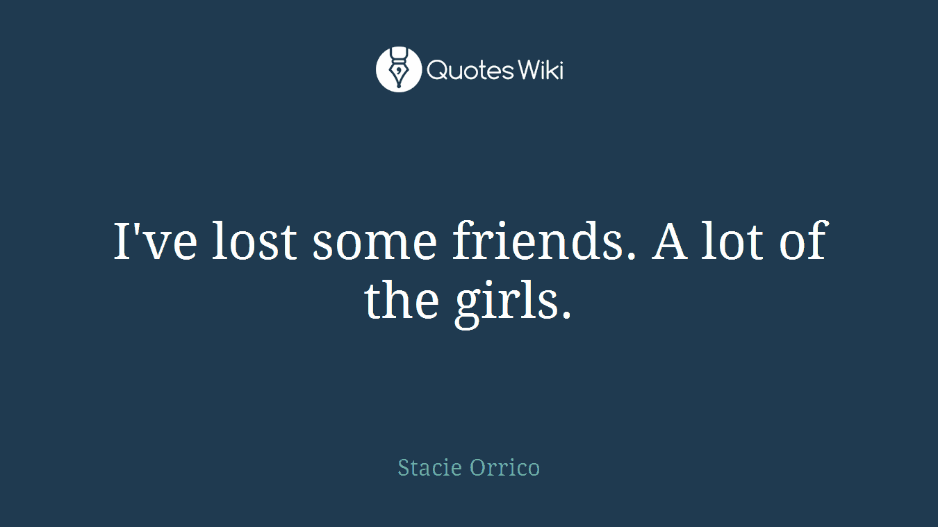 I've lost some friends. A lot of the girls.