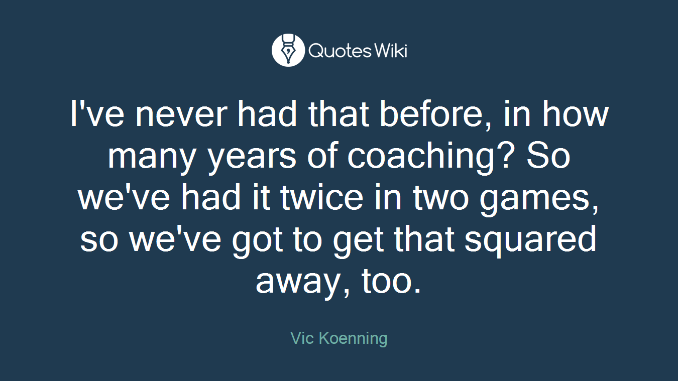 I've never had that before, in how many years of coaching? So we've had it twice in two games, so we've got to get that squared away, too.