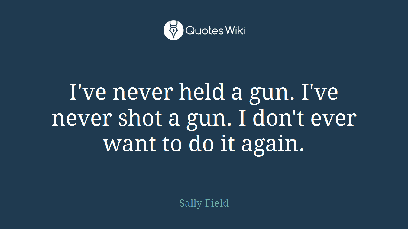 I've never held a gun. I've never shot a gun. I don't ever want to do it again.