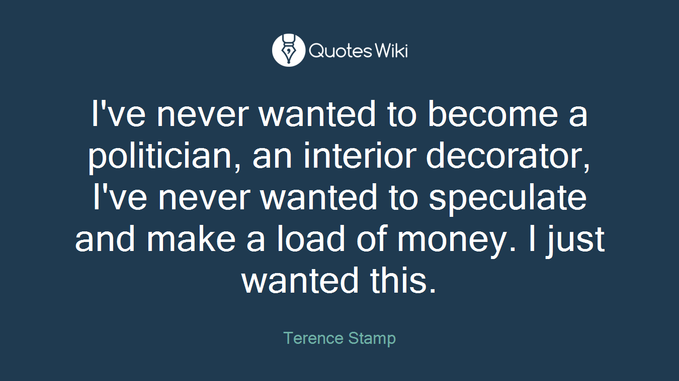 I've never wanted to become a politician, an interior decorator, I've never wanted to speculate and make a load of money. I just wanted this.