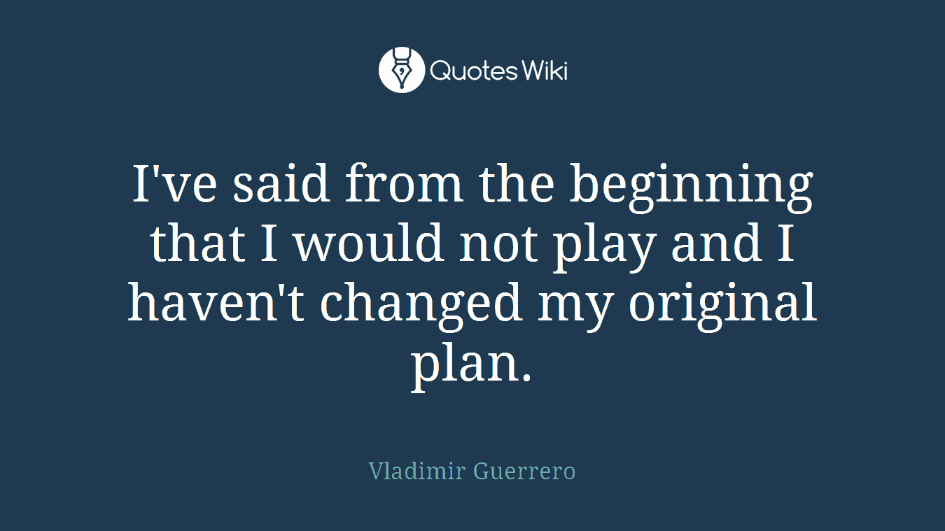 I've said from the beginning that I would not play and I haven't changed my original plan.