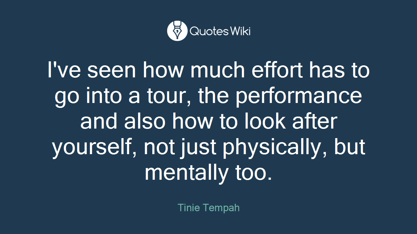 I've seen how much effort has to go into a tour, the performance and also how to look after yourself, not just physically, but mentally too.
