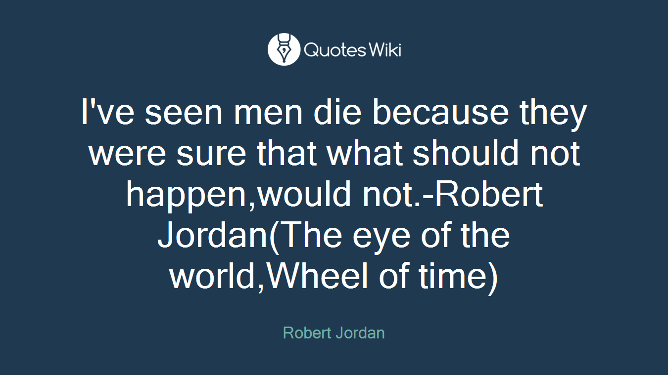 I've seen men die because they were sure that what should not happen,would not.-Robert Jordan(The eye of the world,Wheel of time)
