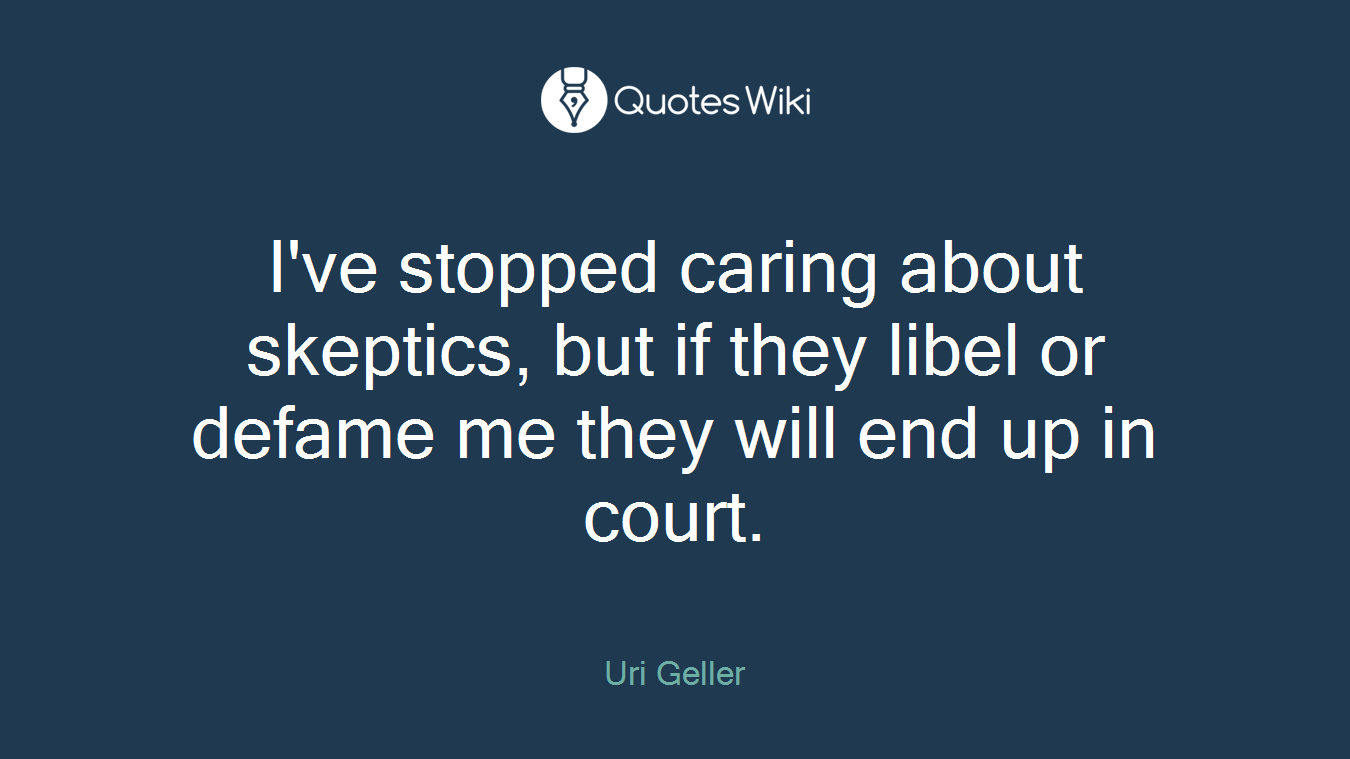 I've stopped caring about skeptics, but if they libel or defame me they will end up in court.