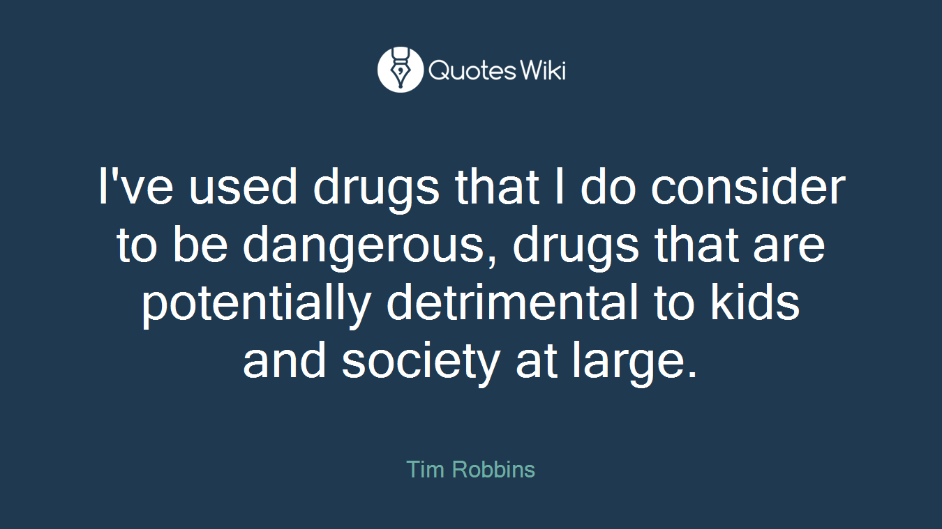 I've used drugs that I do consider to be dangerous, drugs that are potentially detrimental to kids and society at large.