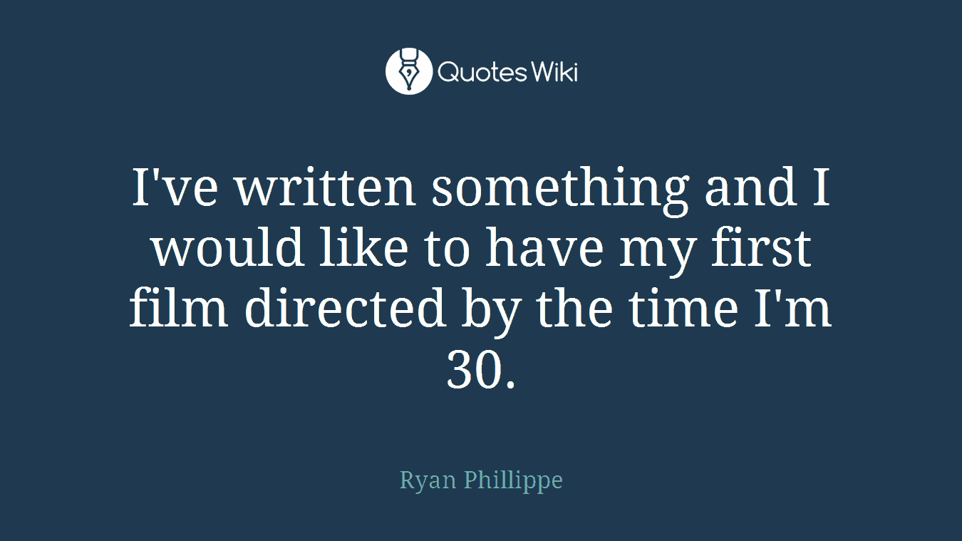 I've written something and I would like to have my first film directed by the time I'm 30.