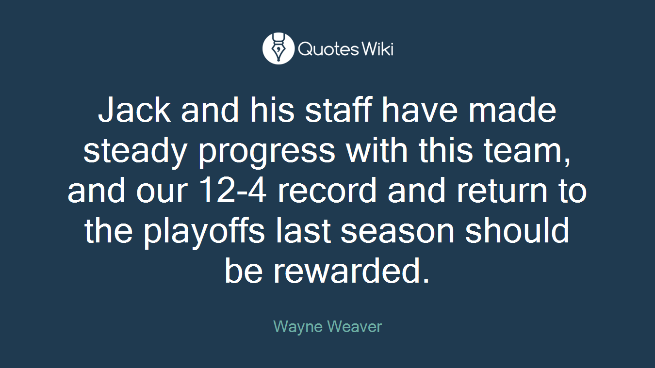 Jack and his staff have made steady progress with this team, and our 12-4 record and return to the playoffs last season should be rewarded.