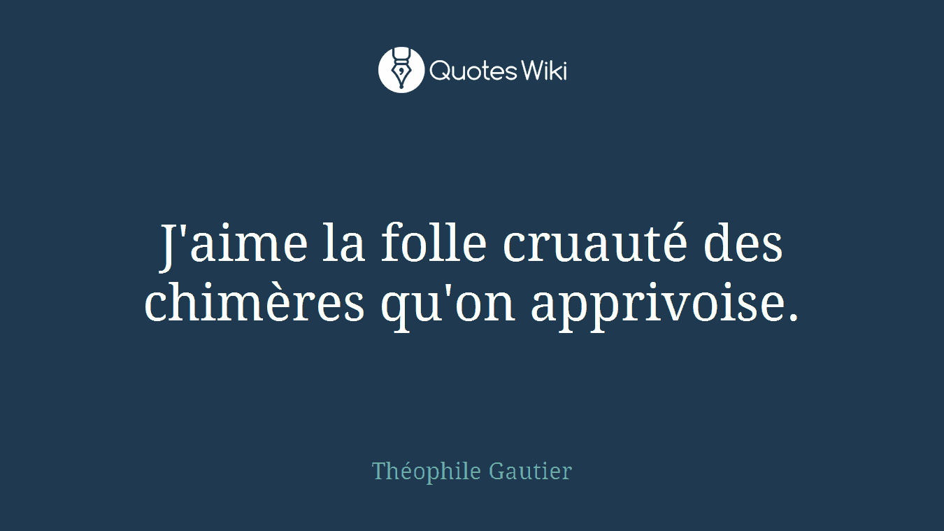 J'aime la folle cruauté des chimères qu'on apprivoise.