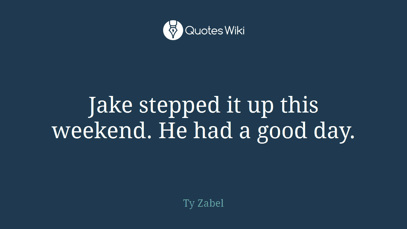Jake stepped it up this weekend. He had a good day.