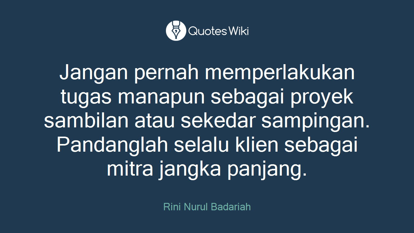Jangan pernah memperlakukan tugas manapun sebagai proyek sambilan atau sekedar sampingan. Pandanglah selalu klien sebagai mitra jangka panjang.