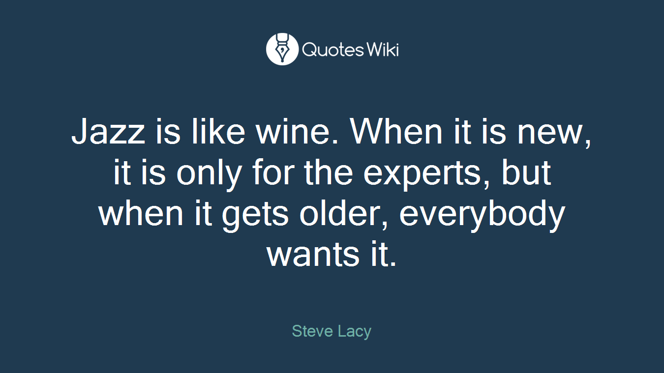 Jazz is like wine. When it is new, it is only for the experts, but when it gets older, everybody wants it.