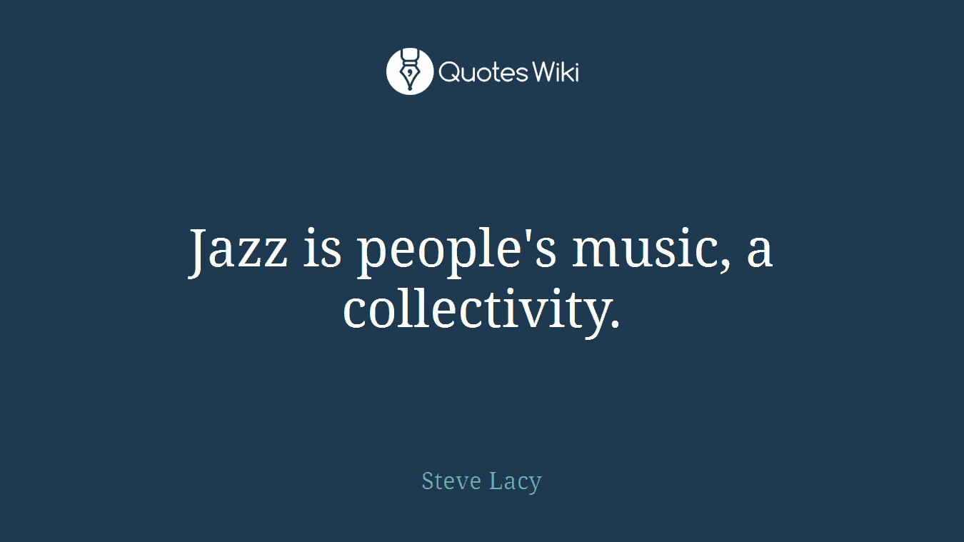 Jazz is people's music, a collectivity.