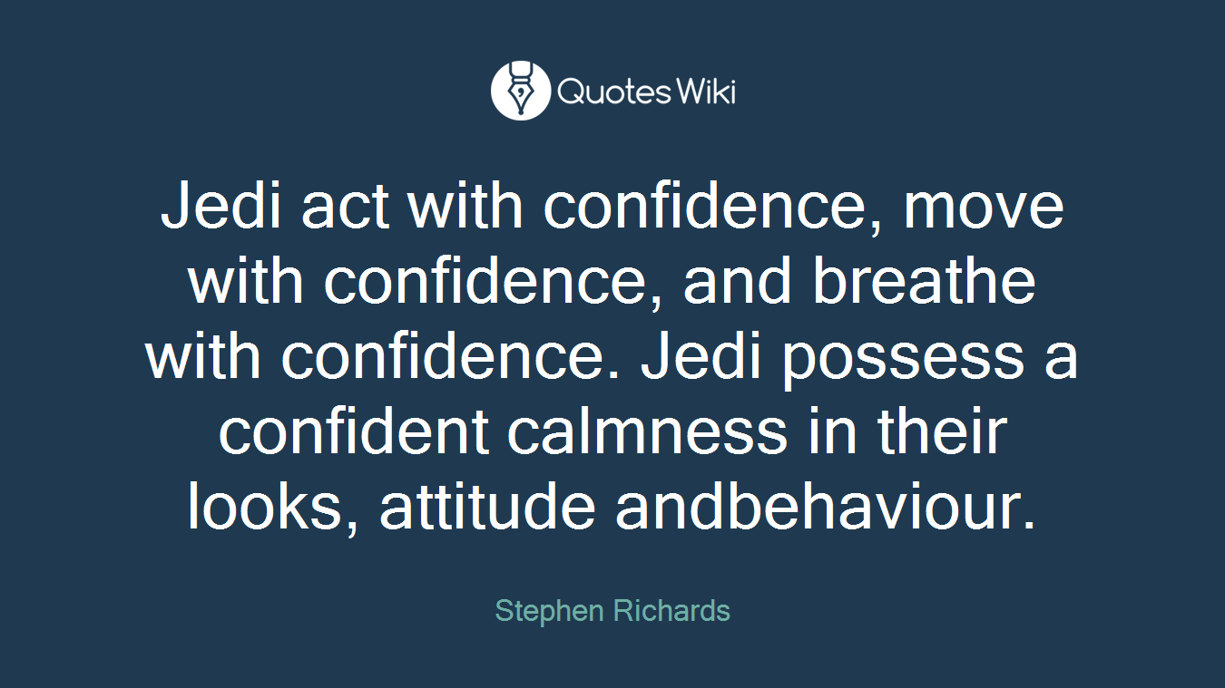 Jedi act with confidence, move with confidence, and breathe with confidence. Jedi possess a confident calmness in their looks, attitude andbehaviour.