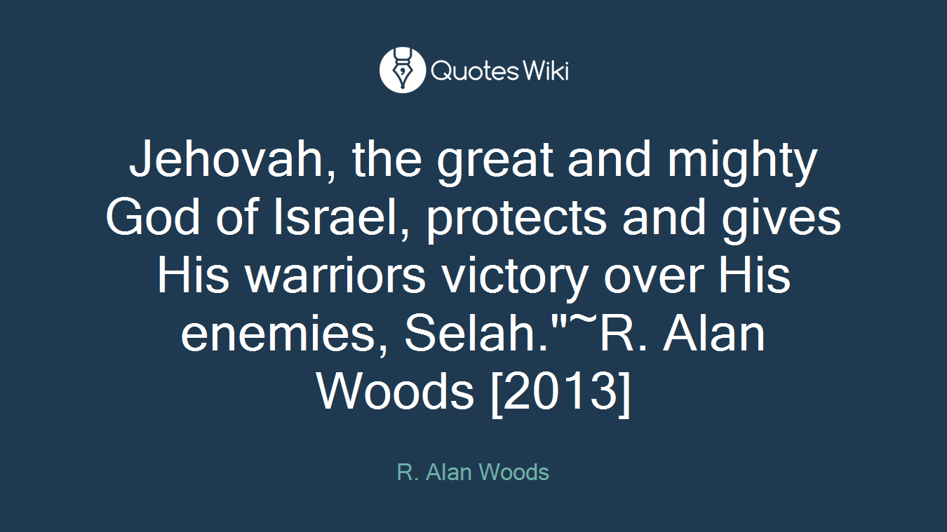 Jehovah, the great and mighty God of Israel, protects and gives His warriors victory over His enemies, Selah."~R. Alan Woods [2013]