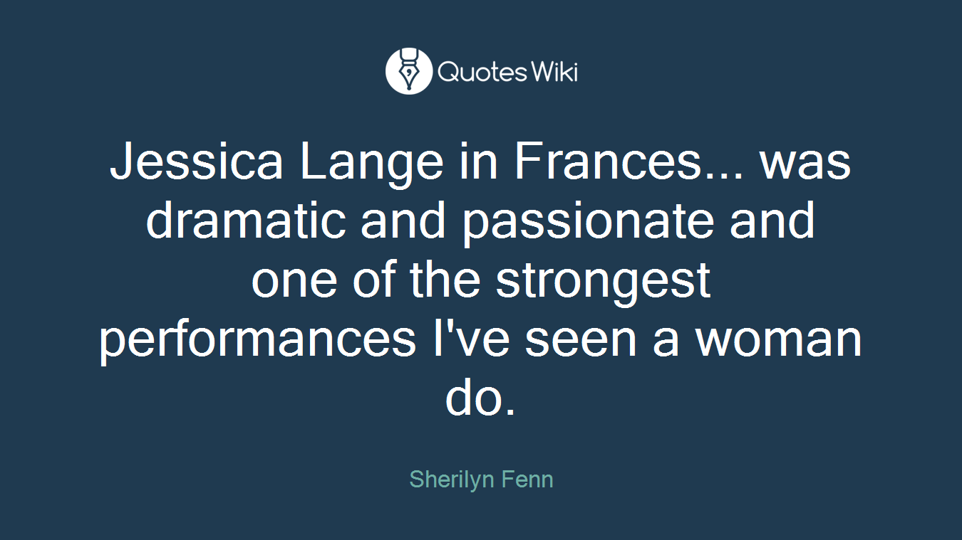 Jessica Lange in Frances... was dramatic and passionate and one of the strongest performances I've seen a woman do.