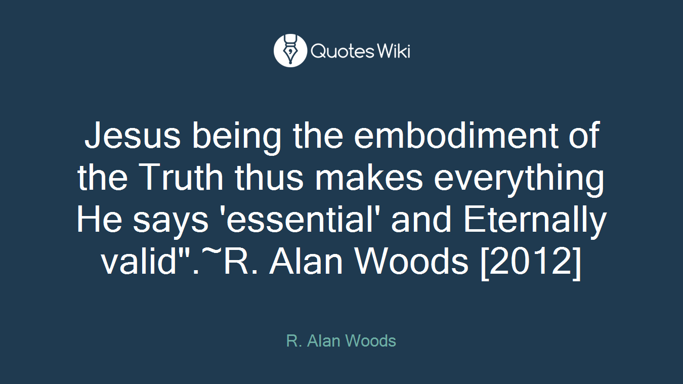 Jesus being the embodiment of the Truth thus makes everything He says 'essential' and Eternally valid".~R. Alan Woods [2012]