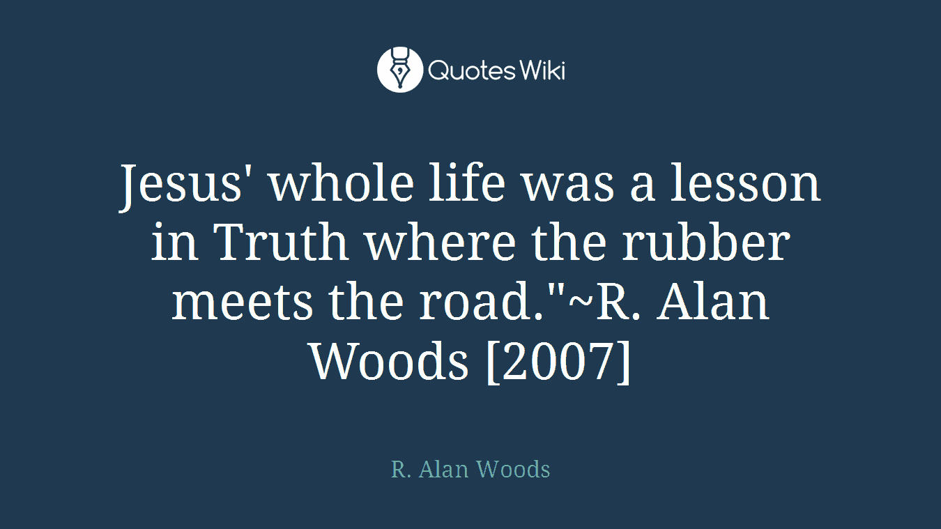 Jesus' whole life was a lesson in Truth where the rubber meets the road."~R. Alan Woods [2007]