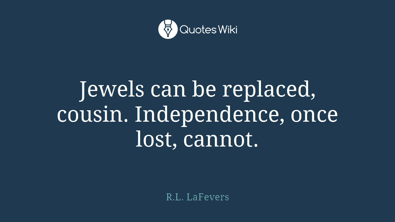 Jewels can be replaced, cousin. Independence, once lost, cannot.