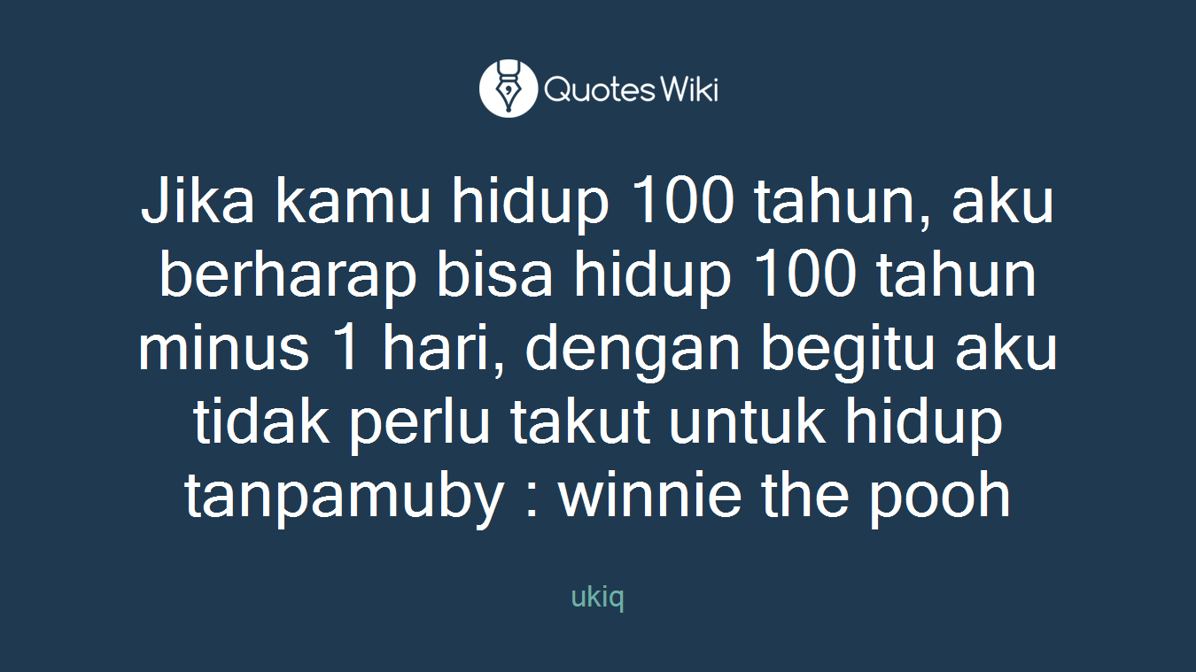 Jika kamu hidup 100 tahun, aku berharap bisa hidup 100 tahun minus 1 hari, dengan begitu aku tidak perlu takut untuk hidup tanpamuby : winnie the pooh