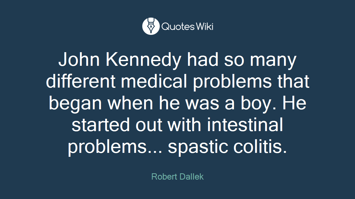 John Kennedy had so many different medical problems that began when he was a boy. He started out with intestinal problems... spastic colitis.